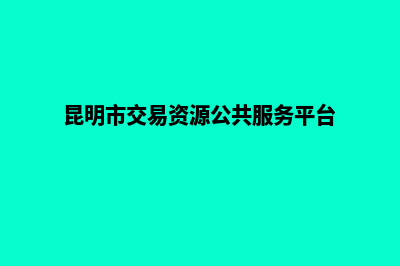 昆明交易网站制作(昆明市交易资源公共服务平台)