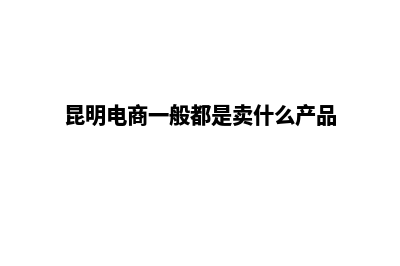 昆明电商网站设计教程(昆明电商一般都是卖什么产品)