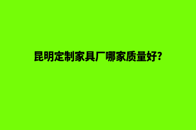 昆明定制网站设计报价(昆明定制家具厂哪家质量好?)