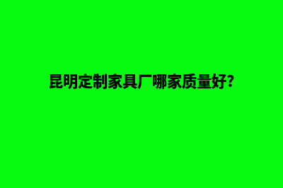 昆明定制网站设计哪家更好(昆明定制家具厂哪家质量好?)