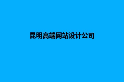 昆明高端网站设计公司哪家好(昆明高端网站设计公司)