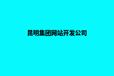 昆明集团网站开发哪家好(昆明集团网站开发公司)