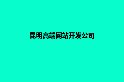 昆明高端网站开发公司哪家好(昆明高端网站开发公司)