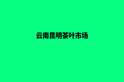 昆明茶叶网站建设报价(云南昆明茶叶市场)