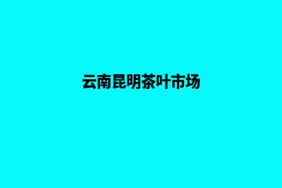 昆明茶叶网站建设流程(云南昆明茶叶市场)