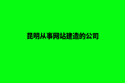 昆明从事网站建设(昆明从事网站建造的公司)