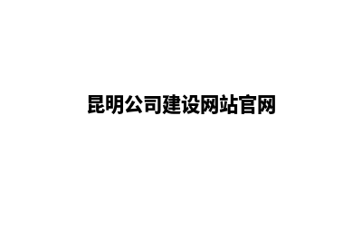 昆明公司建设网站的费用(昆明公司建设网站官网)