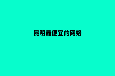 昆明便宜的做网站公司(昆明最便宜的网络)