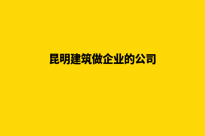 昆明建筑做企业网站(昆明建筑做企业的公司)