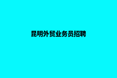 昆明外贸网站如何做(昆明外贸业务员招聘)