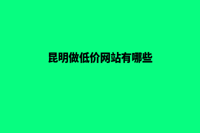 昆明做低价网站公司价格(昆明做低价网站有哪些)