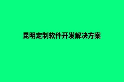 昆明定制网站搭建报价(昆明定制软件开发解决方案)