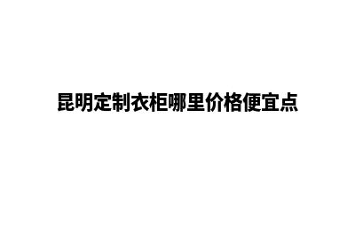 昆明定制型网站搭建报价(昆明定制衣柜哪里价格便宜点)