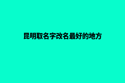 昆明哪个网站改版公司(昆明取名字改名最好的地方)