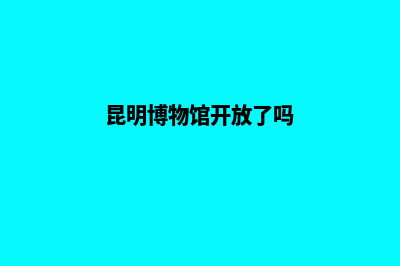 昆明博物馆网页制作方案(昆明博物馆开放了吗)