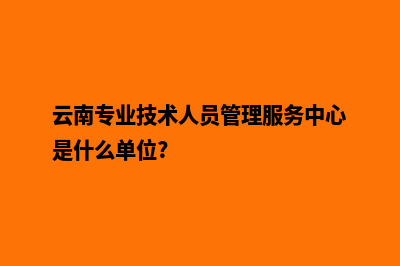 云南专业服务建设网站(云南专业技术人员管理服务中心是什么单位?)