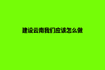 云南如何建设企业网站(建设云南我们应该怎么做)