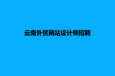 云南外贸网站设计哪家好(云南外贸网站设计师招聘)