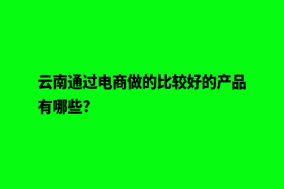 云南电商网站建设服务(云南通过电商做的比较好的产品有哪些?)