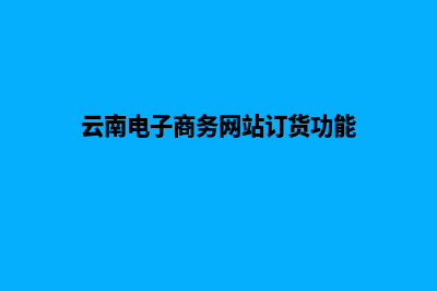 云南电子商务网页制作哪家好(云南电子商务网站订货功能)