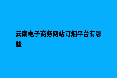 云南电子商务网站建设哪家好(云南电子商务网站订烟平台有哪些)