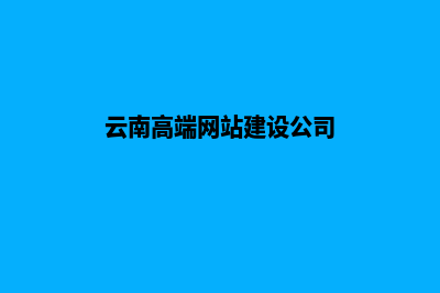 云南高端网站建设制作(云南高端网站建设公司)