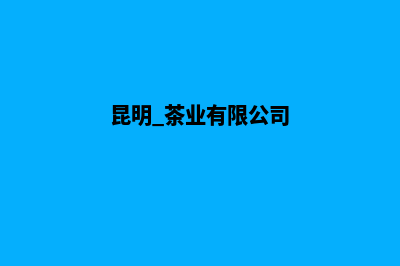 昆明茶叶网站定制流程(昆明 茶业有限公司)