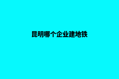 昆明哪个企业建网站好(昆明哪个企业建地铁)