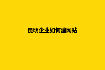 昆明企业网站搭建教程(昆明企业如何建网站)