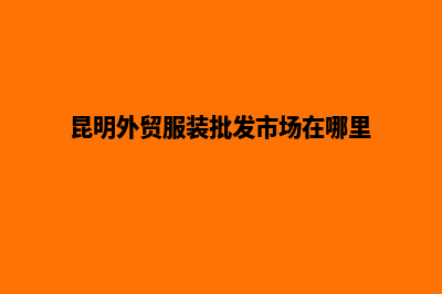 昆明外贸网站搭建哪个好(昆明外贸服装批发市场在哪里)