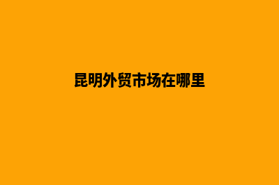 昆明外贸营销建网站(昆明外贸市场在哪里)