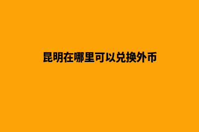 昆明在哪里可以建网站(昆明在哪里可以兑换外币)