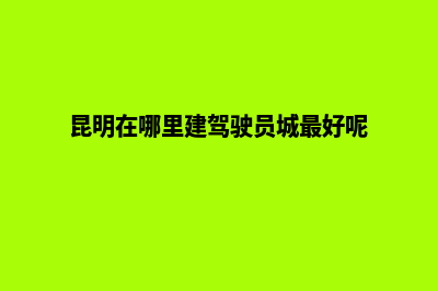 昆明在哪里能建网站(昆明在哪里建驾驶员城最好呢)