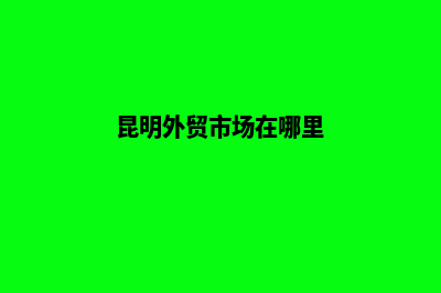 昆明做外贸建网站多少钱(昆明外贸市场在哪里)