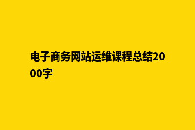 电子商务网站运营方案(电子商务网站运维课程总结2000字)