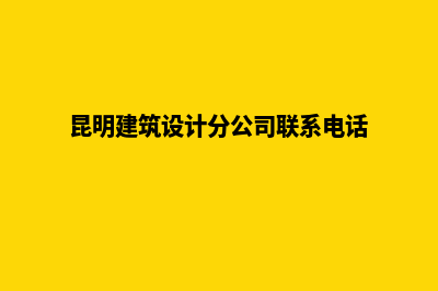 昆明建设设计公司网站(昆明建筑设计分公司联系电话)