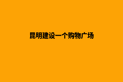 昆明建设一个购物网站要多少钱(昆明建设一个购物广场)