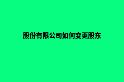 股份有限公司(股份有限公司如何变更股东)