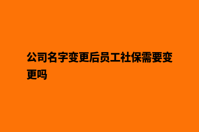 公司名字变更(公司名字变更后员工社保需要变更吗)