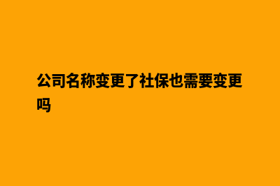 公司名称变更(公司名称变更了社保也需要变更吗)