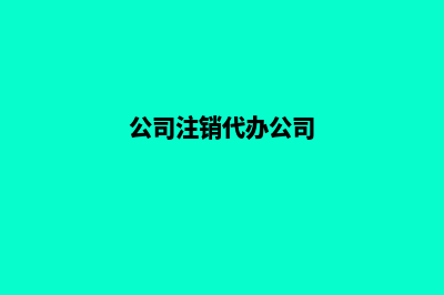 公司注销代办(公司注销代办公司)