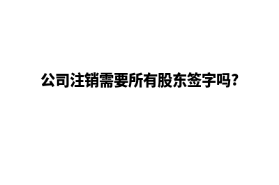 公司注销股东会决议(公司注销需要所有股东签字吗?)