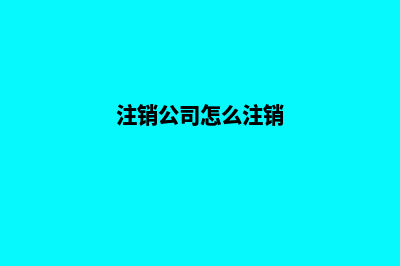 注销公司(注销公司怎么注销)