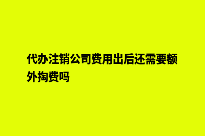 代办注销公司费用2000(代办注销公司费用出后还需要额外掏费吗)