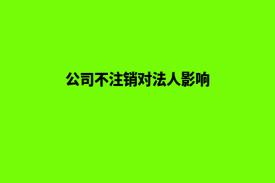 公司不注销对法人有什么影响(公司不注销对法人影响)