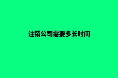 注销公司需要多少钱(注销公司需要多长时间)