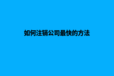 如何注销公司(如何注销公司最快的方法)