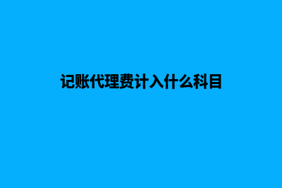 记账代理(记账代理费计入什么科目)