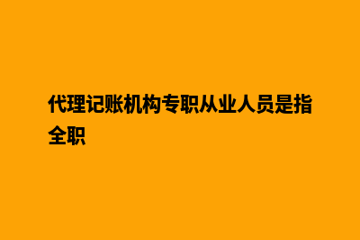 代理记账机构(代理记账机构专职从业人员是指全职)