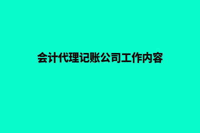 会计代理记账公司(会计代理记账公司工作内容)